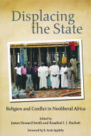 Displacing the state : religion and conflict in neoliberal Africa / edited by James Howard Smith and Rosalind I.J. Hackett ; foreword by R. Scott Appleby.