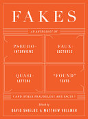Fakes : an anthology of pseudo-interviews, faux-lectures, quasi-letters, "found" texts, and other fraudulent artifacts / edited by David Shields and Matthew Vollmer.