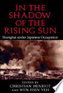 In the shadow of the rising sun : Shanghai under Japanese occupation / edited by Christian Henriot, Wen-hsin Yeh.