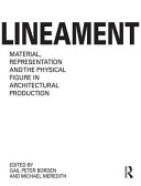 Lineament : material, representation, and the physical figure in architectural production / edited by Gail Peter Borden and Michael Meredith.