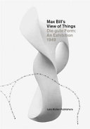 Max Bill's view of things : Die gute Form : an exhibition 1949 / edited byLars Müllerand Museum für Gestaltung Zürich.