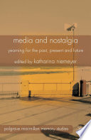 Media and nostalgia yearning for the past, present and future / edited by Katherina Niemeyer.