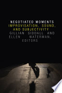 Negotiated moments improvisation, sound, and subjectivity / Gillian Siddall and Ellen Waterman, editors.