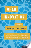 Open innovation : academic and practical perspectives on the journey from idea to market / edited by Arthur B. Markman.
