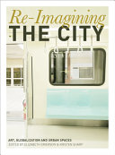 Re-imagining the city : art, globalization and urban spaces / edited by Elizabeth Grierson and Kristen Sharp.