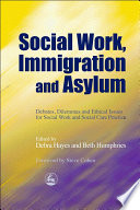 Social work, immigration and asylum debates, dilemmas and ethical issues for social work and social care practice / Debra Hayes and Beth Humphries [editors] ; foreword by Steve Cohen.