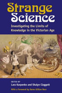 Strange science : investigating the limits of knowledge in the Victorian Age / Lara Karpenko and Shalyn Claggett, editors.