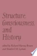 Structure, consciousness and history / edited by Richard Harvey Brown, Stanford M. Lyman.
