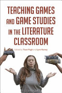 Teaching games and games studies in the literature classroom [edited by] Tison Pugh and Lynn Ramey.