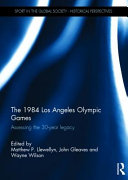 The 1984 Los Angeles Olympic Games : assessing the 30-year legacy / edited by Matthew P. Llewellyn, John Gleaves and Wayne Wilson.