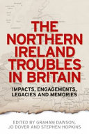 The Northern Ireland Troubles in Britain : impacts, engagements, legacies and memories / edited by Graham Dawson, Jo Dover and Stephen Hopkins.