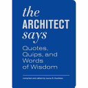 The architect says : quotes, quips, and words of wisdom / compiled and edited by Laura S. Dushkes.