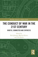 The conduct of war in the 21st century kinetic, connected and synthetic / edited by Rob Johnson, Martijn Kitzen, Tim Sweijs.