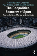 The geopolitical economy of sport power, politics, money, and the state / edited by Simon Chadwick, Paul Widdop, and Michael M. Goldman.