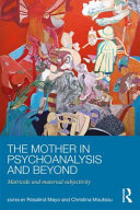 The mother in psychoanalysis and beyond : matricide and maternal subjectivity / edited by Rosalind Mayo and Christina Moutsou.