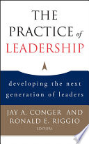 The practice of leadership : developing the next generation of leaders / Jay A. Conger, Ronald E. Riggio [editors] ; foreword by Bernard M. Bass.