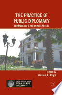 The practice of public diplomacy confronting challenges abroad / edited by William Rugh.