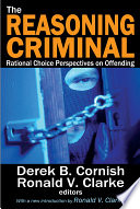 The reasoning criminal rational choice perspectives on offending / Derek B. Cornish, Ronald V. Clarke, editors.