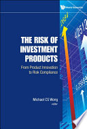 The risk of investment products : from product innovation to risk compliance / editor, Michael CS Wong.