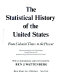 The statistical history of the United States, from colonial times to the present / prepared by the United States Bureau of the Census; with an introduction and user's guide by Ben J. Wattenberg.