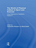 The world of physical culture in sport and exercise : visual methods for qualitative research / edited by Cassandra Phoenix and Brett Smith.