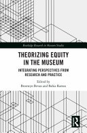 Theorizing equity in the museum integrating perspectives from research and practice / edited by Bronwyn Bevan and Bahia Ramos.