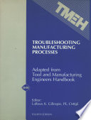 Troubleshooting manufacturing processes : adapted from the Tool and manufacturing engineers handbook : a reference book for manufacturing engineers, managers, and technicians / (edited by) LaRoux K. Gillespie..