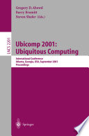 Ubicomp 2001 :Ubiquitous Computing : International Conference, Atlanta, Georgia, USA, September 30-October 2, 2001 : proceedings / Gregory D. Abowd, Barry Brumitt, Steven Shafer (eds.).