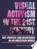 Visual activism in the 21st century art, protest and resistance in an uncertain world / [edited by] Stephanie Hartle and Darcy White.