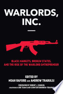 Warlords, Inc. black markets, broken states, and the rise of warlord entrepreneur / edited by Noah Raford and Andrew Trabulsi ; foreword by Robert J. Bunker.