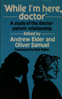 While I'm here, doctor : a study of change in the doctor-patient relationship / edited by Andrew Elder and Oliver Samuel ; foreword by Enid Balint.