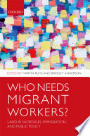 Who needs migrant workers? : labour shortages, immigration, and public policy / edited by Martin Ruhs and Bridget Anderson.