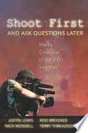 Shoot first and ask questions later : media coverage of the 2003 Iraq War / Justin Lewis ... [et al.].