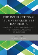 The international business archives handbook understanding and managing the historical records of business / edited by Alison Turton.