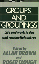 Groups and groupings : life and work in day and residential centres / edited by Allan Brown and Roger Clough.
