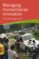 Managing humanitarian innovation : the cutting edge of aid / edited by Eric James and Abigail Taylor.