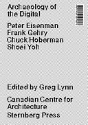 Archaeology of the digital : Peter Eisenman, Frank Gehry, Chuck Hoberman, Shoei Yoh / edited by Greg Lynn.
