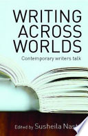 Writing across worlds : contemporary writers talk / edited by Susheila Nasta.