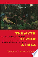 The myth of wild Africa : conservation without illusion / Jonathan S. Adams, Thomas O. McShane.