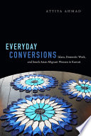 Everyday conversions : Islam, domestic work, and South Asian migrant women in Kuwait / Attiya Ahmad.