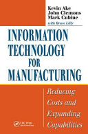 Information technology for manufacturing : reducing costs and expanding capabilities / Kevin Ake, John Clemons and Mark Cubine.