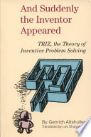 And suddenly the inventor appeared : TRIZ, the theory of inventive problem solving / by Genrich Altshuller ; with original illustrations by Natalie Dronova and Uri Urmanchev ; translated and edited by Lev Shulyak and Steven Rodman.