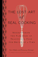 The lost art of real cooking : rediscovering the pleasures of traditional food, one recipe at a time / Ken Albala and Rosanna Nafziger ; illustrations by Marjorie Nafziger.