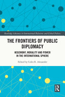 Frontiers of public diplomacy hegemony, morality and power in the international sphere / edited by Colin R. Alexander.