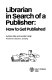Librarian in search of a publisher : how to get published in the library and information field / by Brian Alley and Jennifer Cargill.