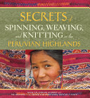 Secrets of spinning, weaving, and knitting in the Peruvian Highlands / Nilda Callañaupa Alvarez and the Weavers of the Center for Traditional Textiles of Cusco.