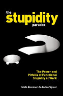 The stupidity paradox : the power and pitfalls of functional stupidity at work / Mats Alvesson & Andre Spicer.