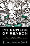 Prisoners of reason : game theory and neoliberal political economy / S.M. Amadae, Massachusetts Institute of Technology.