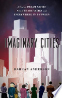 Imaginary cities : a tour of dream cities, nightmare cities, and everywhere in between / Darran Anderson.