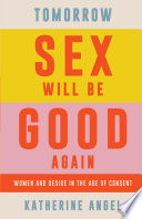 Tomorrow sex will be good again women and desire in the age of consent / Katherine Angel.